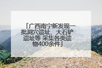 广西南宁新发现一批洞穴遗址、大石铲遗址等 采集各类遗物400余件